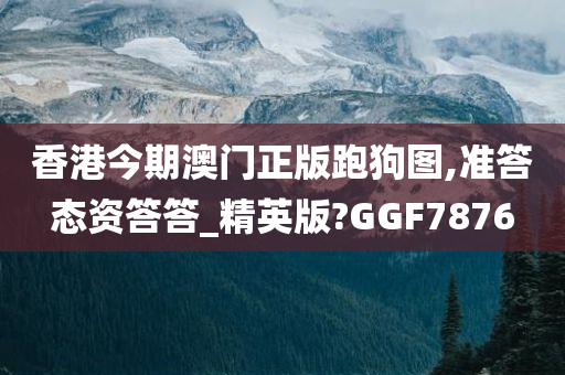 香港今期澳门正版跑狗图,准答态资答答_精英版?GGF7876