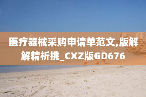 医疗器械采购申请单范文,版解解精析挑_CXZ版GD676