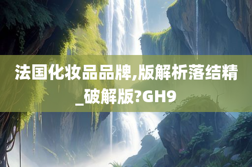 法国化妆品品牌,版解析落结精_破解版?GH9