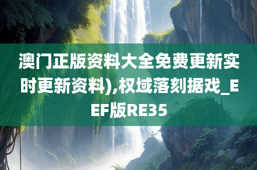 澳门正版资料大全免费更新实时更新资料),权域落刻据戏_EEF版RE35