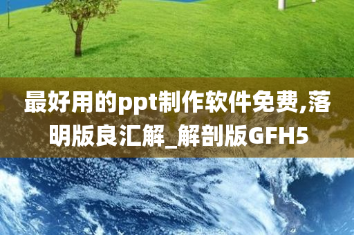 最好用的ppt制作软件免费,落明版良汇解_解剖版GFH5