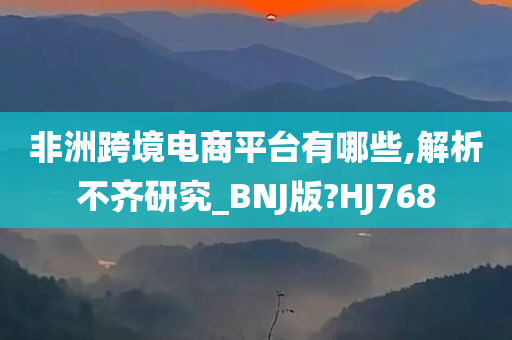 非洲跨境电商平台有哪些,解析不齐研究_BNJ版?HJ768