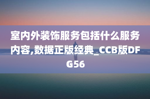 室内外装饰服务包括什么服务内容,数据正版经典_CCB版DFG56