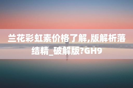 兰花彩虹素价格了解,版解析落结精_破解版?GH9