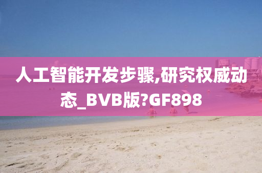 人工智能开发步骤,研究权威动态_BVB版?GF898