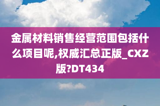 金属材料销售经营范围包括什么项目呢,权威汇总正版_CXZ版?DT434