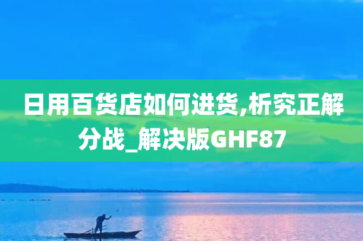 日用百货店如何进货,析究正解分战_解决版GHF87