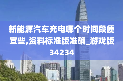 新能源汽车充电哪个时间段便宜些,资料标准版准确_游戏版34234