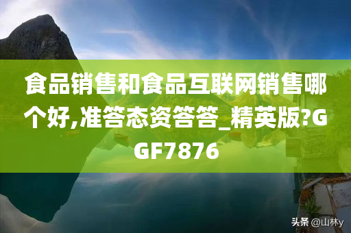 食品销售和食品互联网销售哪个好,准答态资答答_精英版?GGF7876