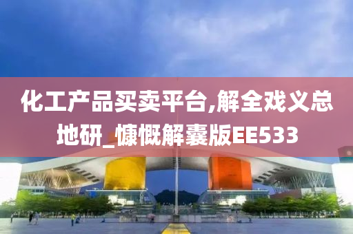 化工产品买卖平台,解全戏义总地研_慷慨解囊版EE533