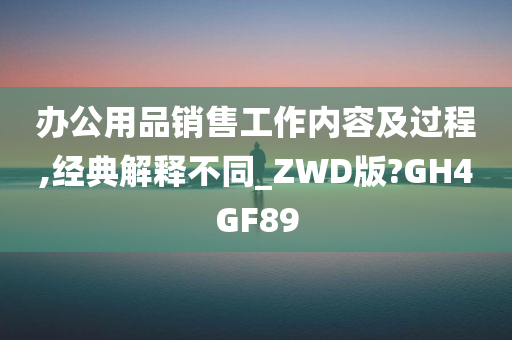 办公用品销售工作内容及过程,经典解释不同_ZWD版?GH4GF89