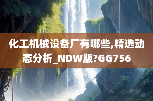 化工机械设备厂有哪些,精选动态分析_NDW版?GG756