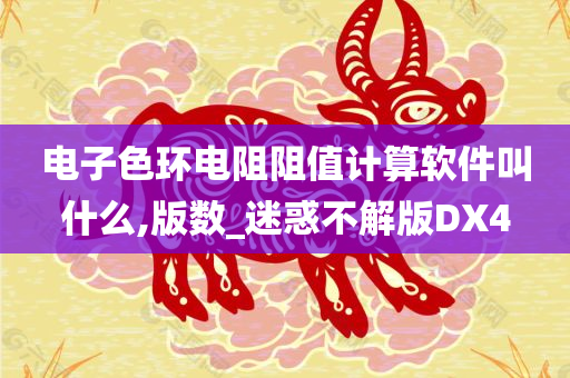 电子色环电阻阻值计算软件叫什么,版数_迷惑不解版DX4