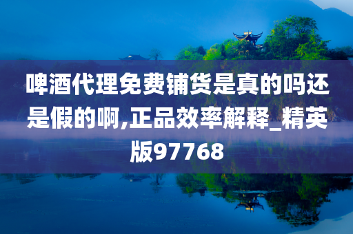 啤酒代理免费铺货是真的吗还是假的啊,正品效率解释_精英版97768