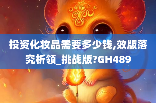 投资化妆品需要多少钱,效版落究析领_挑战版?GH489