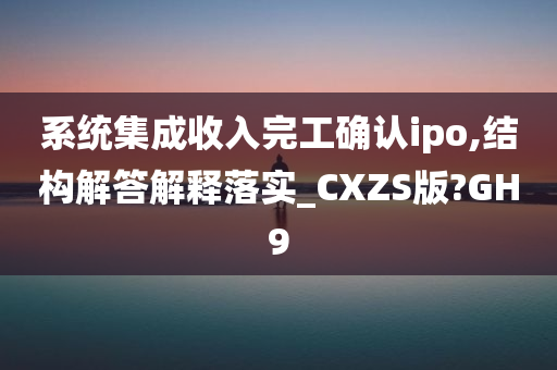 系统集成收入完工确认ipo,结构解答解释落实_CXZS版?GH9