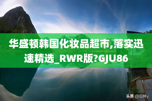 华盛顿韩国化妆品超市,落实迅速精选_RWR版?GJU86