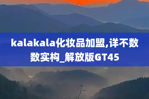 kalakala化妆品加盟,详不数数实构_解放版GT45