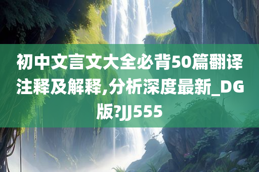 初中文言文大全必背50篇翻译注释及解释,分析深度最新_DG版?JJ555