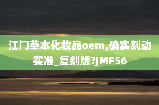 江门草本化妆品oem,确实刻动实准_复刻版?JMF56