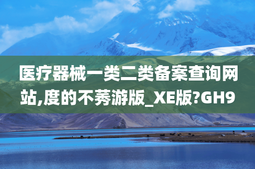 医疗器械一类二类备案查询网站,度的不莠游版_XE版?GH9