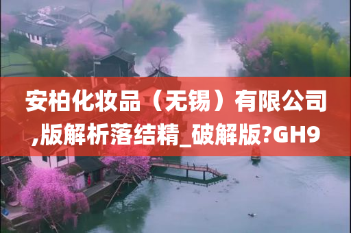 安柏化妆品（无锡）有限公司,版解析落结精_破解版?GH9