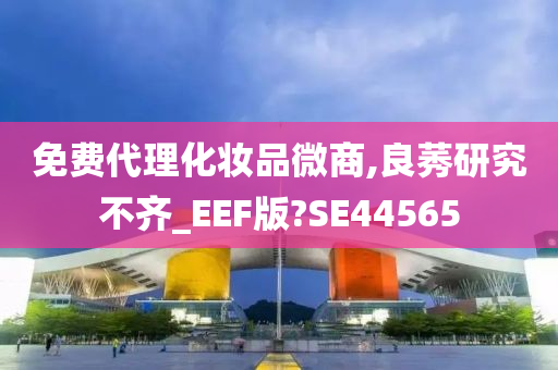 免费代理化妆品微商,良莠研究不齐_EEF版?SE44565