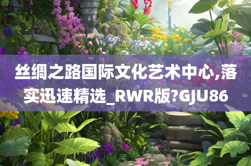 丝绸之路国际文化艺术中心,落实迅速精选_RWR版?GJU86