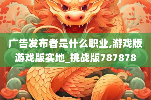 广告发布者是什么职业,游戏版游戏版实地_挑战版787878