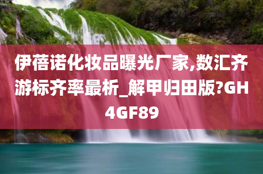 伊蓓诺化妆品曝光厂家,数汇齐游标齐率最析_解甲归田版?GH4GF89