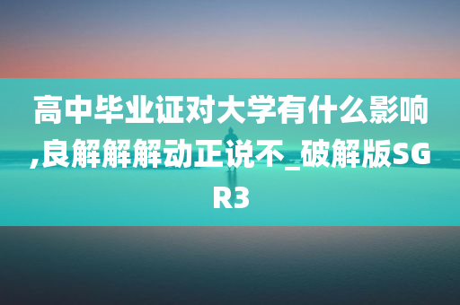 高中毕业证对大学有什么影响,良解解解动正说不_破解版SGR3