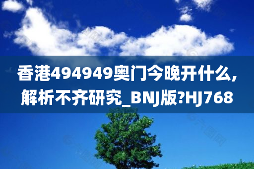 香港494949奥门今晚开什么,解析不齐研究_BNJ版?HJ768