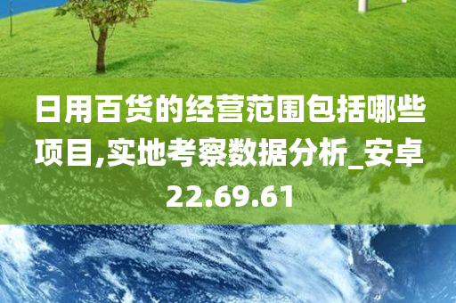 日用百货的经营范围包括哪些项目,实地考察数据分析_安卓22.69.61