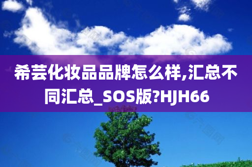 希芸化妆品品牌怎么样,汇总不同汇总_SOS版?HJH66