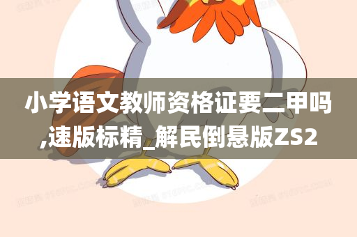 小学语文教师资格证要二甲吗,速版标精_解民倒悬版ZS2