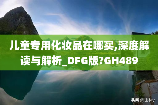 儿童专用化妆品在哪买,深度解读与解析_DFG版?GH489