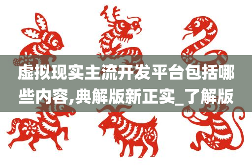 虚拟现实主流开发平台包括哪些内容,典解版新正实_了解版