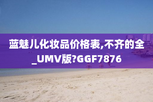 蓝魅儿化妆品价格表,不齐的全_UMV版?GGF7876