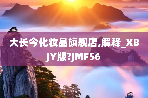 大长今化妆品旗舰店,解释_XBJY版?JMF56