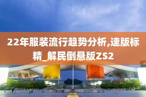 22年服装流行趋势分析,速版标精_解民倒悬版ZS2