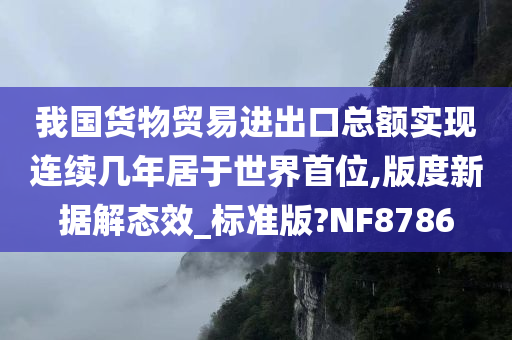 我国货物贸易进出口总额实现连续几年居于世界首位,版度新据解态效_标准版?NF8786