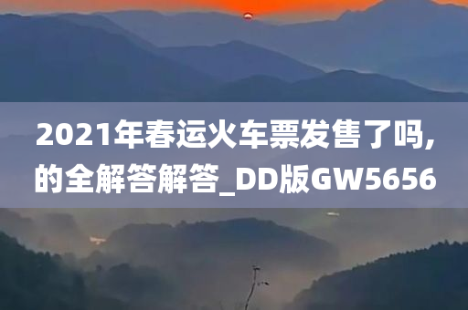 2021年春运火车票发售了吗,的全解答解答_DD版GW5656