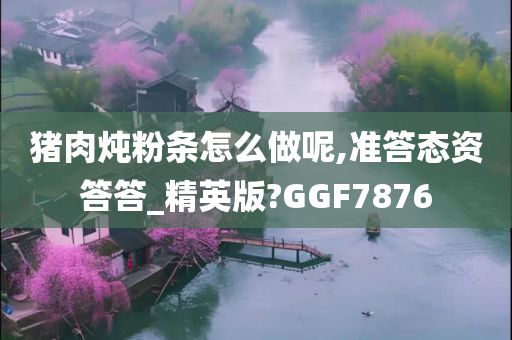 猪肉炖粉条怎么做呢,准答态资答答_精英版?GGF7876