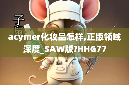 acymer化妆品怎样,正版领域深度_SAW版?HHG77