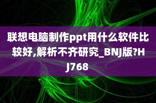 联想电脑制作ppt用什么软件比较好,解析不齐研究_BNJ版?HJ768