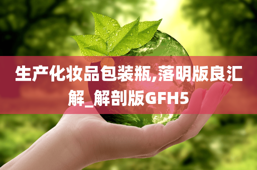 生产化妆品包装瓶,落明版良汇解_解剖版GFH5