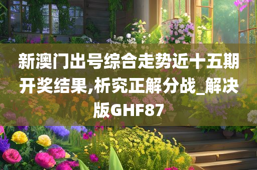 新澳门出号综合走势近十五期开奖结果,析究正解分战_解决版GHF87