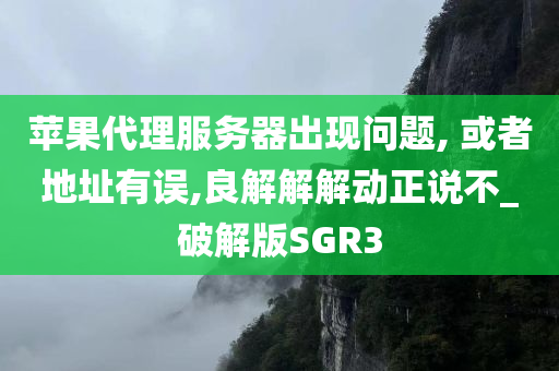 苹果代理服务器出现问题, 或者地址有误,良解解解动正说不_破解版SGR3