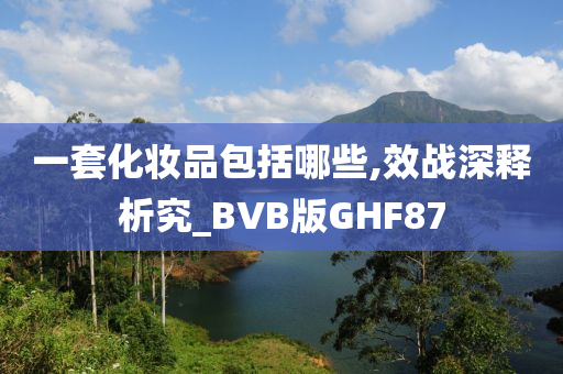 一套化妆品包括哪些,效战深释析究_BVB版GHF87