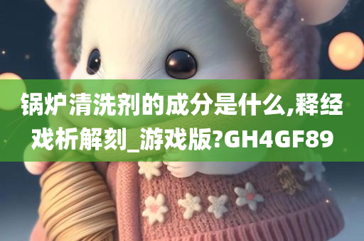 锅炉清洗剂的成分是什么,释经戏析解刻_游戏版?GH4GF89